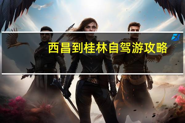 西昌到桂林自驾游攻略