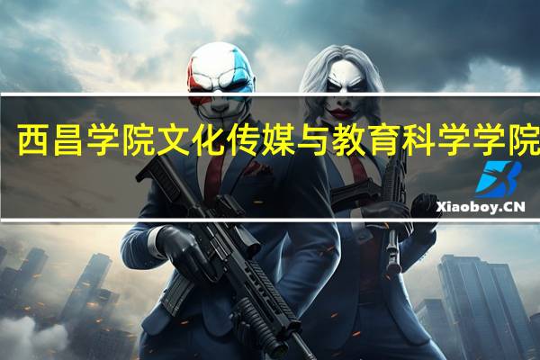 西昌学院文化传媒与教育科学学院简介