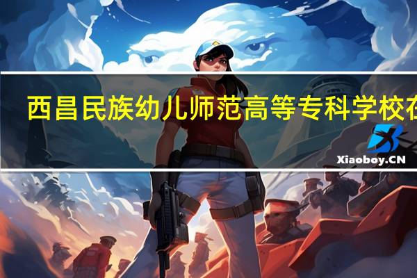 西昌民族幼儿师范高等专科学校在哪