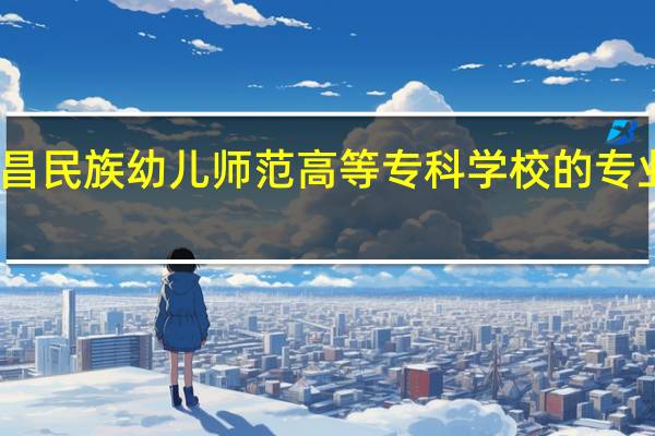 西昌民族幼儿师范高等专科学校的专业有哪些