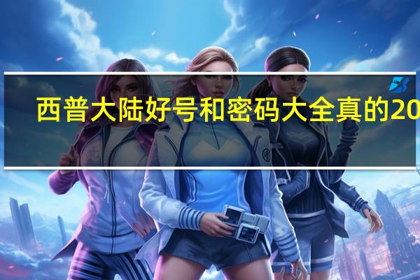 西普大陆好号和密码大全真的2020（西普大陆土豪号密码）