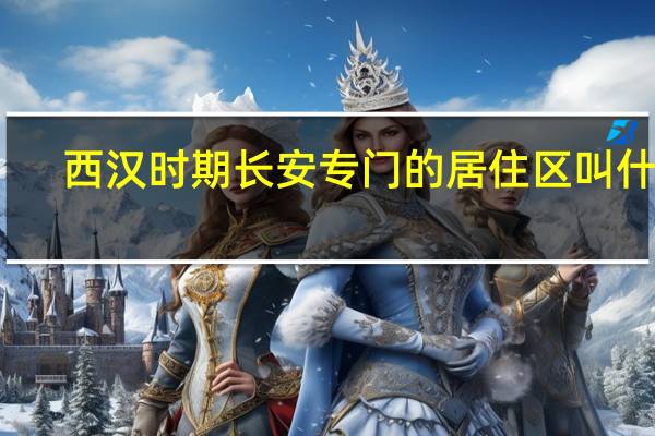 西汉时期长安专门的居住区叫什么