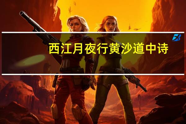 西江月夜行黄沙道中诗（西江月夜行黄沙道中的诗意20字）