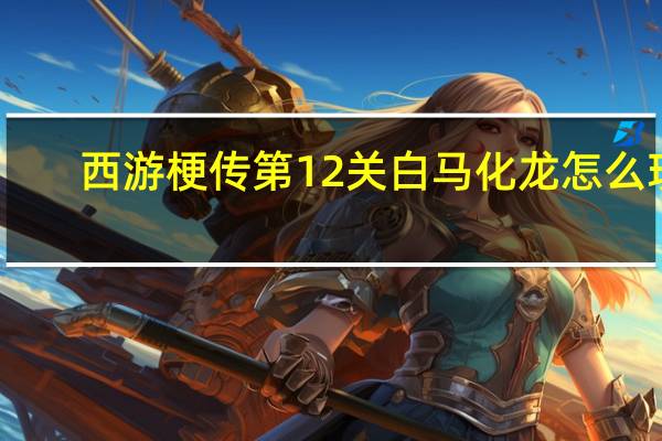 西游梗传第12关白马化龙怎么玩-西游梗传第12关白马化龙通关方法