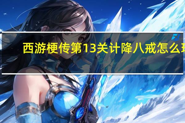 西游梗传第13关计降八戒怎么玩-西游梗传第13关计降八戒通关方法