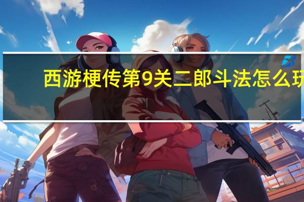 西游梗传第9关二郎斗法怎么玩-西游梗传第9关二郎斗法通关方法