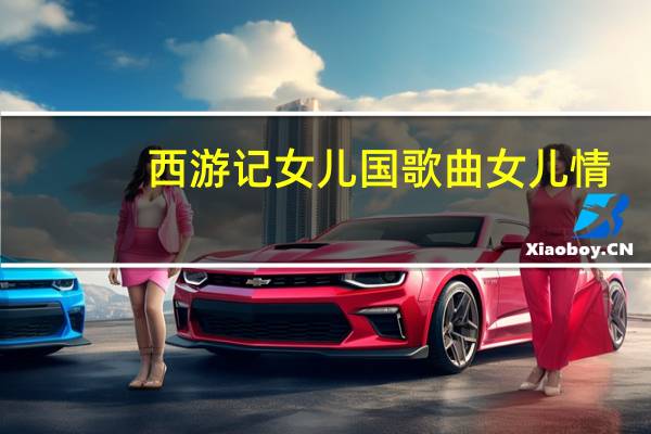 西游记女儿国歌曲女儿情（西游记女儿国歌曲）