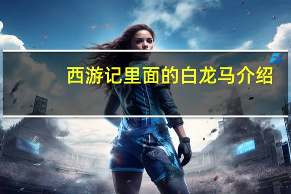 西游记里面的白龙马介绍（西游记白龙马简介）
