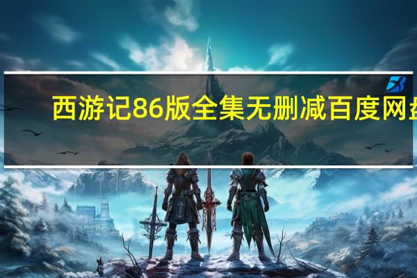 西游记86版全集无删减百度网盘（西游记86版全集无删减）