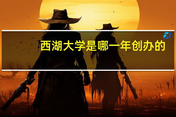 西湖大学是哪一年创办的