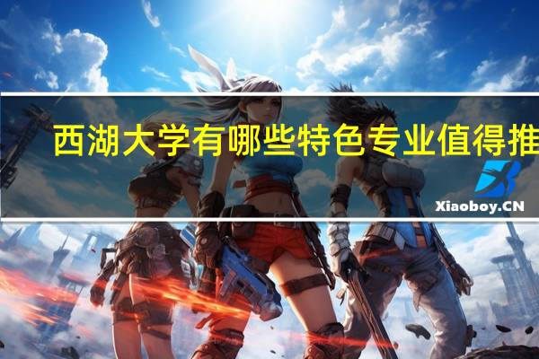 西湖大学有哪些特色专业值得推荐