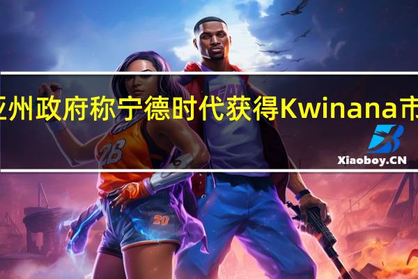 西澳大利亚州政府称宁德时代获得Kwinana市的电池项目合约