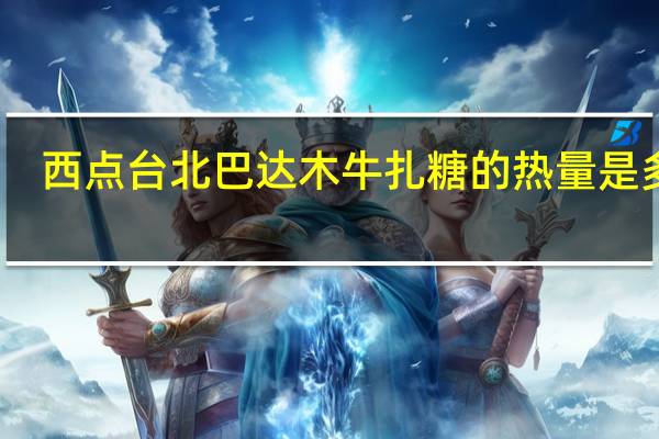 西点台北 巴达木牛扎糖的热量是多少