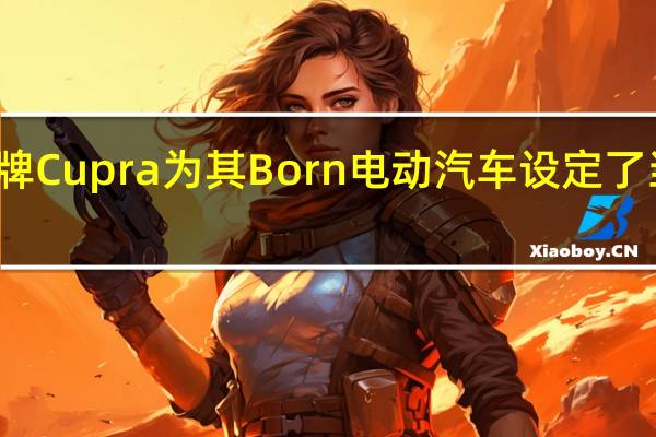 西班牙品牌Cupra为其Born电动汽车设定了当地的发布日期