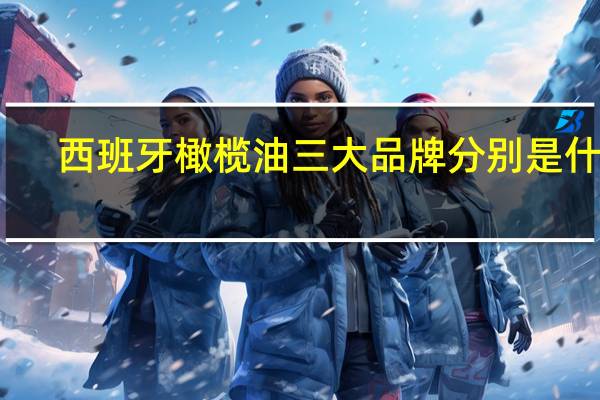 西班牙橄榄油三大品牌分别是什么