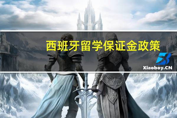 西班牙留学保证金政策（西班牙留学保证金）