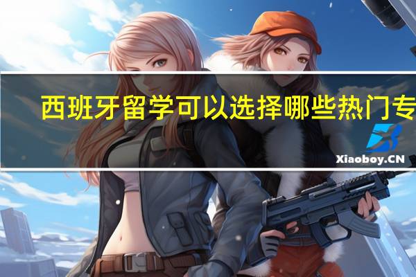 西班牙留学可以选择哪些热门专业