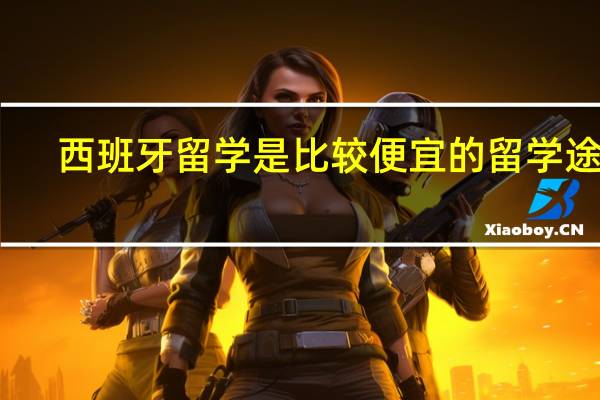 西班牙留学是比较便宜的留学途径，西班牙留学哪些学校好