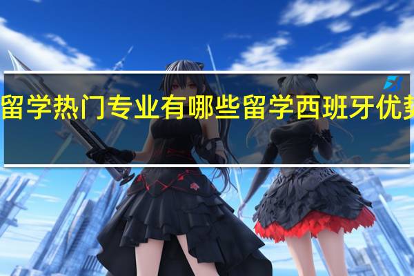 西班牙留学热门专业有哪些 留学西班牙优势专业一览表