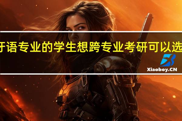 西班牙语专业的学生想跨专业考研可以选择哪些方向