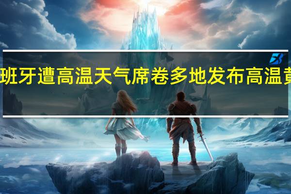 西班牙遭高温天气席卷 多地发布高温黄色预警