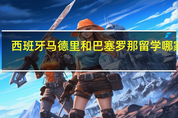 西班牙马德里和巴塞罗那留学哪家强