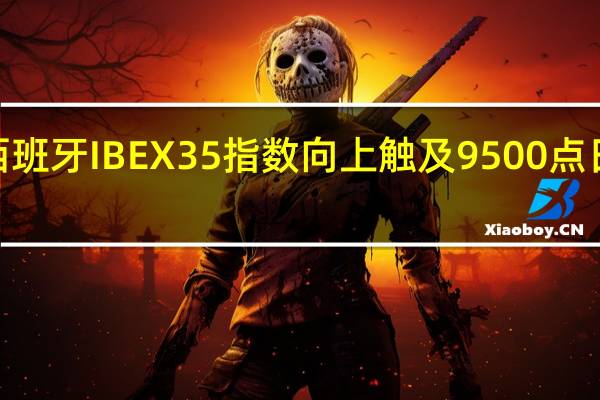 西班牙IBEX35指数向上触及9500点日内涨0.41%