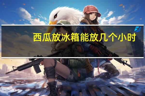 西瓜放冰箱能放几个小时
