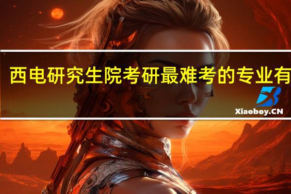 西电研究生院考研最难考的专业有哪些