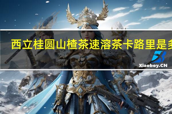 西立 桂圆山楂茶速溶茶卡路里是多少
