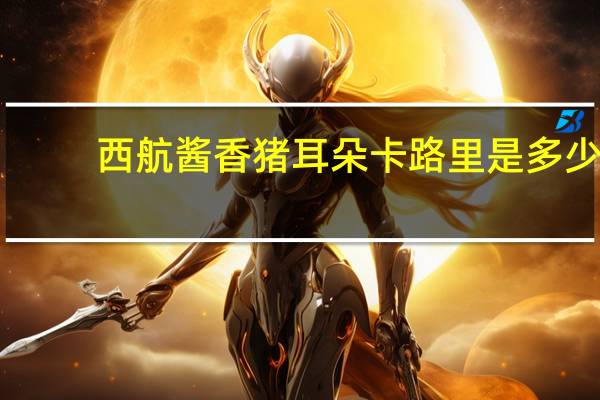 西航 酱香猪耳朵卡路里是多少
