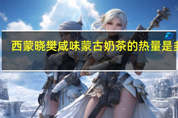 西蒙晓樊 咸味蒙古奶茶的热量是多少