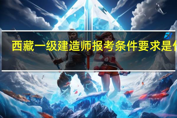 西藏一级建造师报考条件要求是什么
