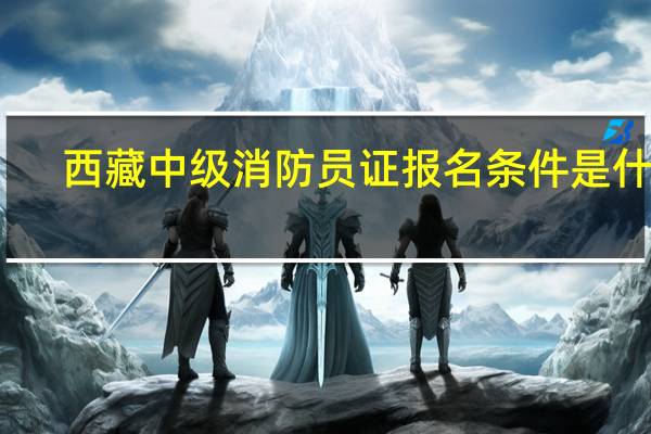 西藏中级消防员证报名条件是什么