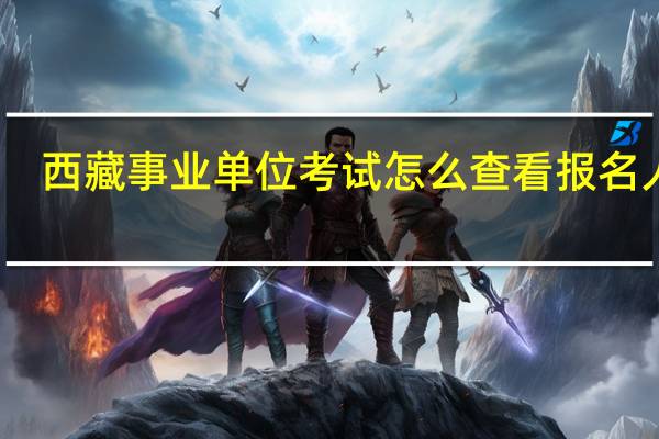西藏事业单位考试怎么查看报名人数
