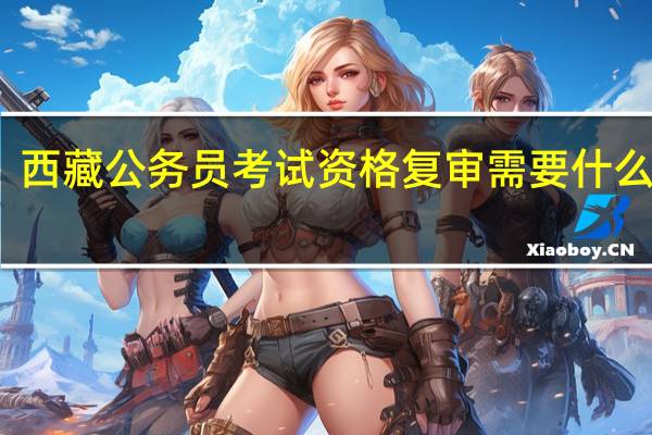 西藏公务员考试资格复审需要什么材料
