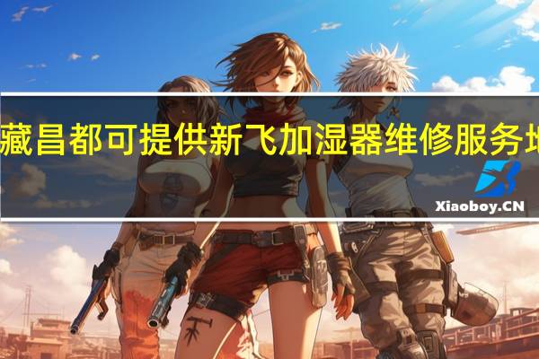 西藏昌都可提供新飞加湿器维修服务地址在哪