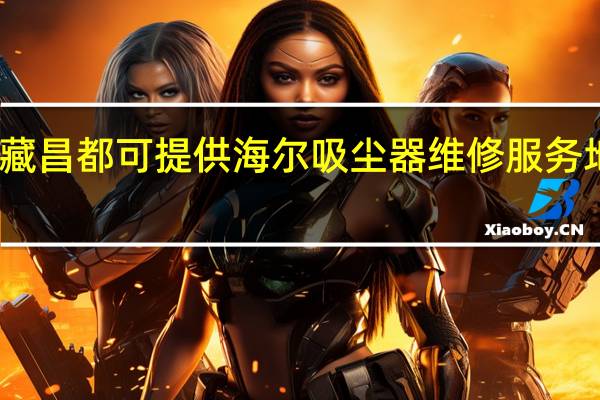 西藏昌都可提供海尔吸尘器维修服务地址在哪