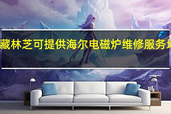 西藏林芝可提供海尔电磁炉维修服务地址在哪