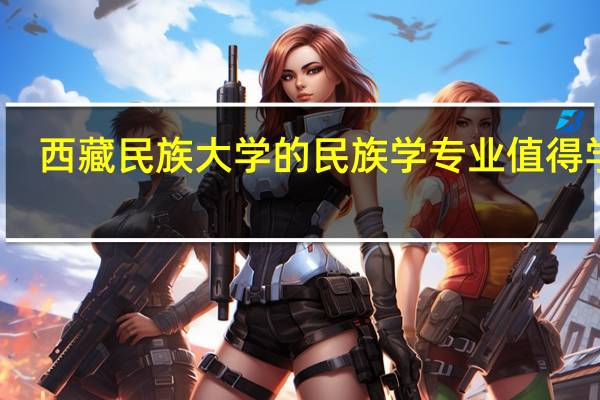 西藏民族大学的民族学专业值得学吗