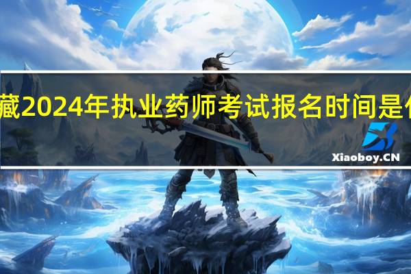 西藏2024年执业药师考试报名时间是什么时候