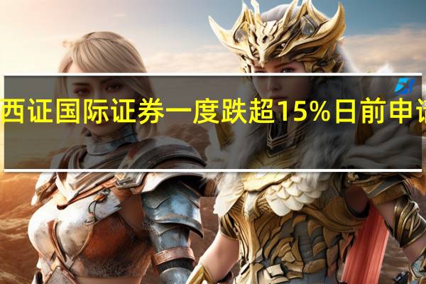 西证国际证券一度跌超15% 日前申请复核