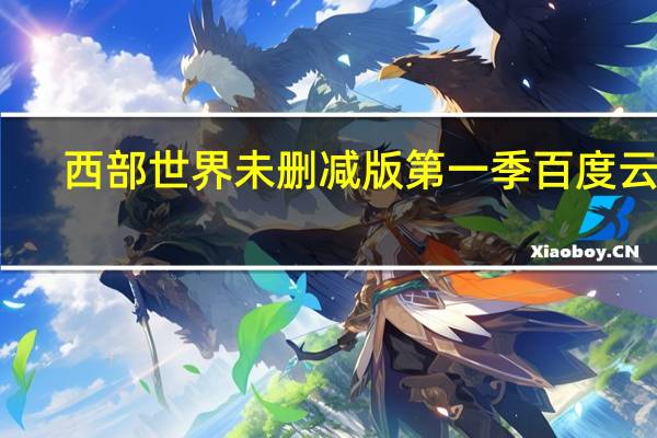 西部世界未删减版第一季百度云盘（西部世界未删减版）
