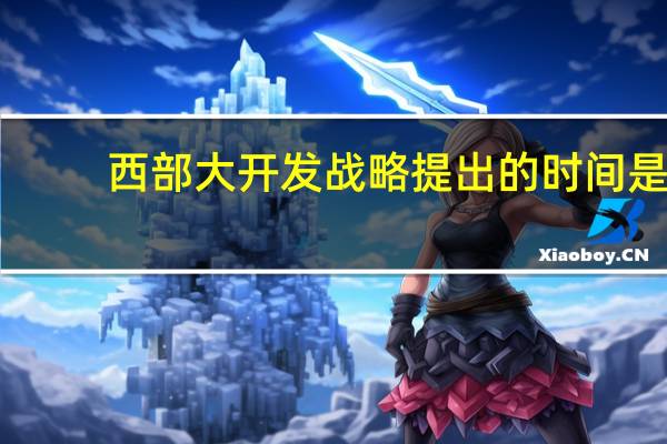 西部大开发战略提出的时间是（西部大开发战略提出时间）