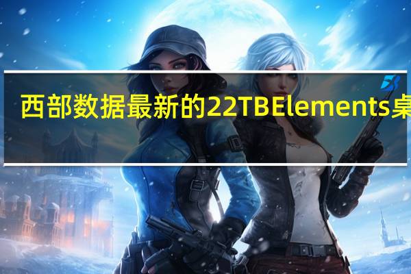 西部数据最新的22TBElements桌面3.5英寸硬盘现已上架