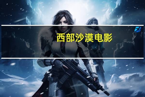 西部沙漠电影（中国西部沙漠电影）