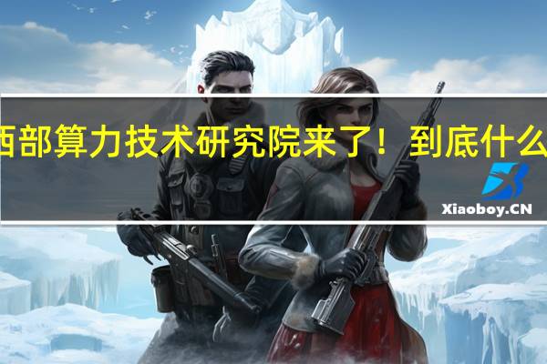 西部算力技术研究院来了！ 到底什么情况嘞