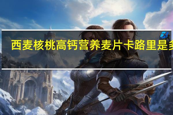 西麦 核桃高钙营养麦片卡路里是多少