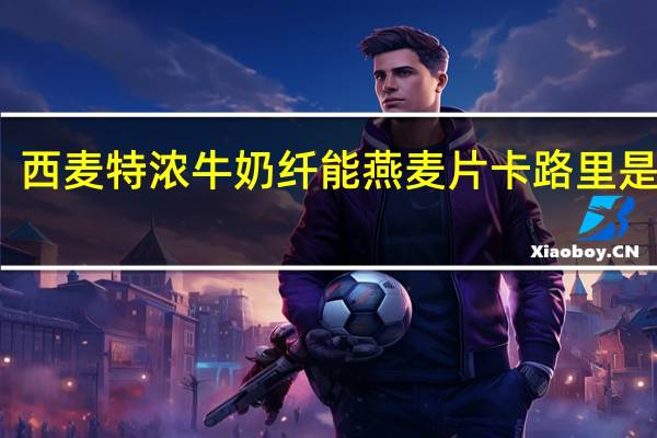 西麦 特浓牛奶纤能燕麦片卡路里是多少