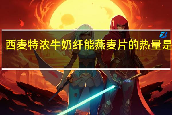 西麦 特浓牛奶纤能燕麦片的热量是多少